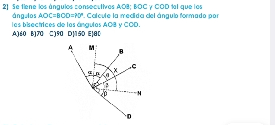 Se tiene los ángulos consecutivos AOB; BOC y COD tal que los
ángulos AOC=BOD=90° , Calcule la medida del ángulo formado por
las bisectrices de los ángulos AOB y COD.
A) 60 B) 70 C) 90 D) 150 E) 80