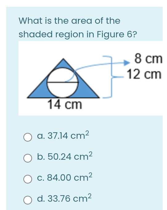 What is the area of the
shaded region in Figure 6?
a. 37.14cm^2
b. 50.24cm^2
C. 84.00cm^2
d. 33.76cm^2