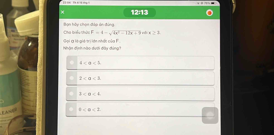 22:04 Th 4 15 thg 1 75%
× 12:13
Bạn hãy chọn đáp án đúng.
Cho biểu thức F=4-sqrt(4x^2-12x+9) với x≥ 3. 
Gọi a là giá trị lớn nhất của F.
Nhận định nào dưới đây đúng?
4.
2.
3. 
LEANER
0.