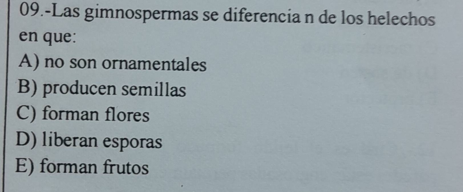 09.-Las gimnospermas se diferencia n de los helechos
en que:
A) no son ornamentales
B) producen semillas
C) forman flores
D) liberan esporas
E) forman frutos