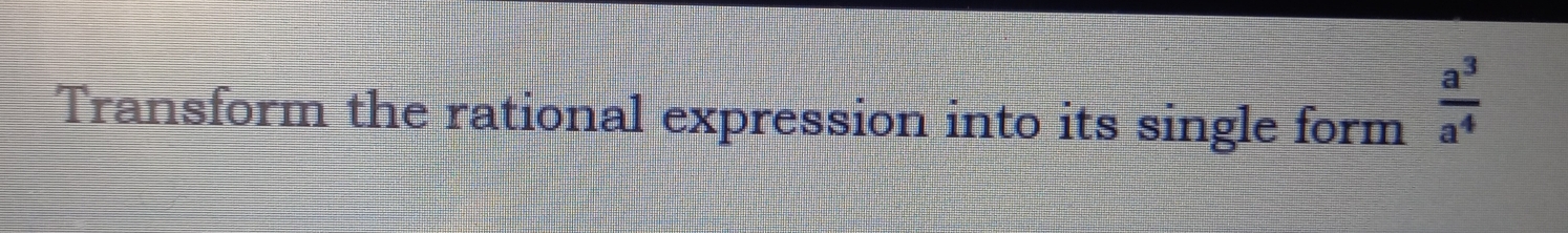 Transform the rational expression into its single form  a^3/a^4 