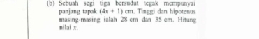 Sebuah segi tiga bersudut tegak mempunyai 
panjang tapak (4x+1) cm. Tinggi dan hipotenus 
masing-masing ialah 28 cm dan 35 cm. Hitang 
nilai x.