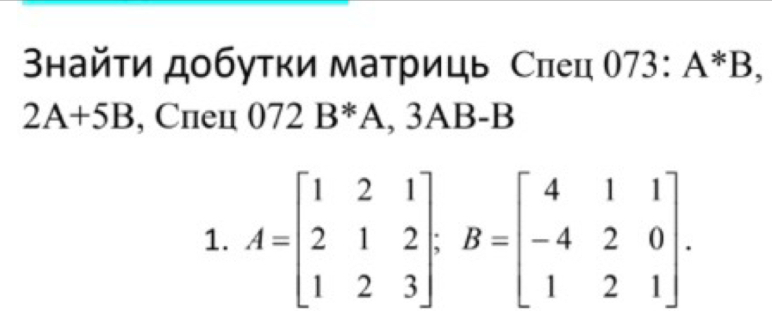 タнайτи добуτки маτриць Слец 073:A^*B,
2A+5B , Cпец 072B^*A , 3AB-B
1. A=beginbmatrix 1&2&1 2&1&2 1&2&3endbmatrix; B=beginbmatrix 4&1&1 -4&2&0 1&2&1endbmatrix.