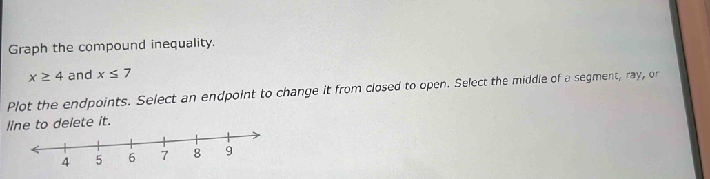 Graph the compound inequality.
x≥ 4 and x≤ 7
Plot the endpoints. Select an endpoint to change it from closed to open. Select the middle of a segment, ray, or 
line to delete it.
