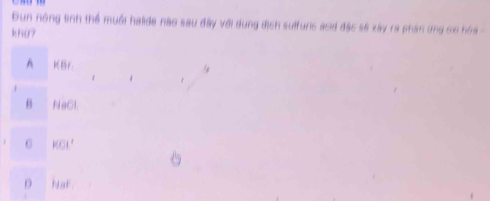 Dun nóng tinh thể muối halide nào sau đây với dung địch sulfunc acid đặc số xây ra phân ứng cxi hóa
khu7
A KBr:
1
B NaCl.
6 |
D NaF