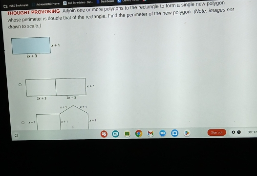 Ca PUSD Beokmarks Achéère3000: Hare Beti Schedulés · Our... bashboard
THOUGHT PROVOKING Adjoin one or more polygons to the rectangle to form a single new-polygon
whose perimeter is double that of the rectangle. Find the perimeter of the new polygon. (Note: images not
drawn to scale.)
Sign ou Oct 17