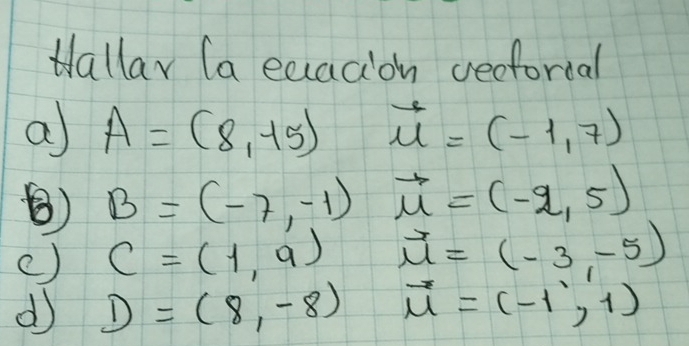 Hallar (a ecacion veeforcal 
a A=(8,15) vector u=(-1,7)
() B=(-7,-1) vector u=(-2,5)
c) C=(1,9) vector u=(-3,-5)
d D=(8,-8) vector u=(-1,1)