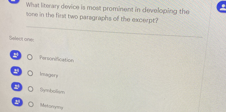 What literary device is most prominent in developing the
tone in the first two paragraphs of the excerpt?
Select one:
Personification
Imagery
2 Symbolism
2 Metonymy