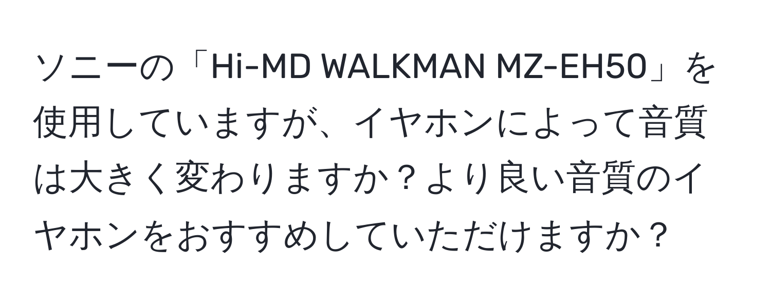 ソニーの「Hi-MD WALKMAN MZ-EH50」を使用していますが、イヤホンによって音質は大きく変わりますか？より良い音質のイヤホンをおすすめしていただけますか？