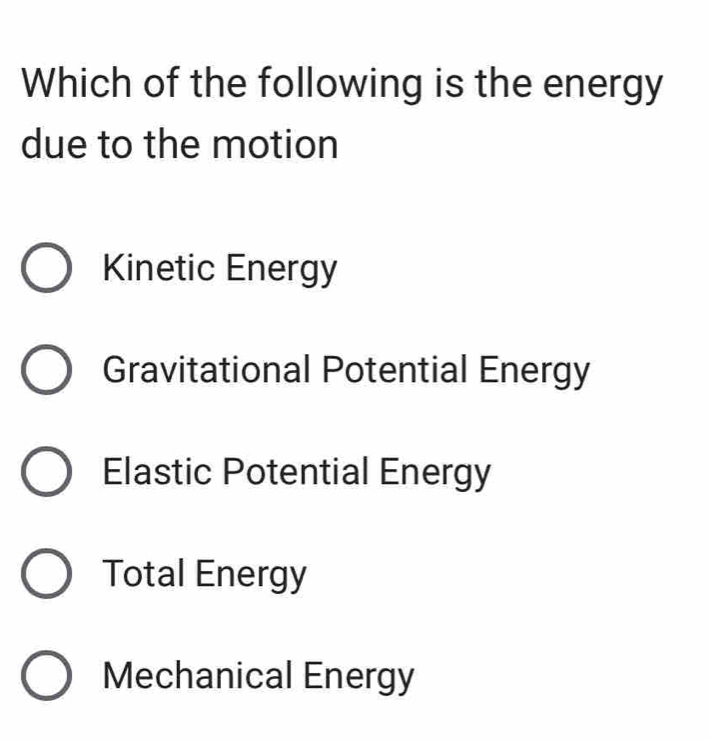 Which of the following is the energy
due to the motion
Kinetic Energy
Gravitational Potential Energy
Elastic Potential Energy
Total Energy
Mechanical Energy