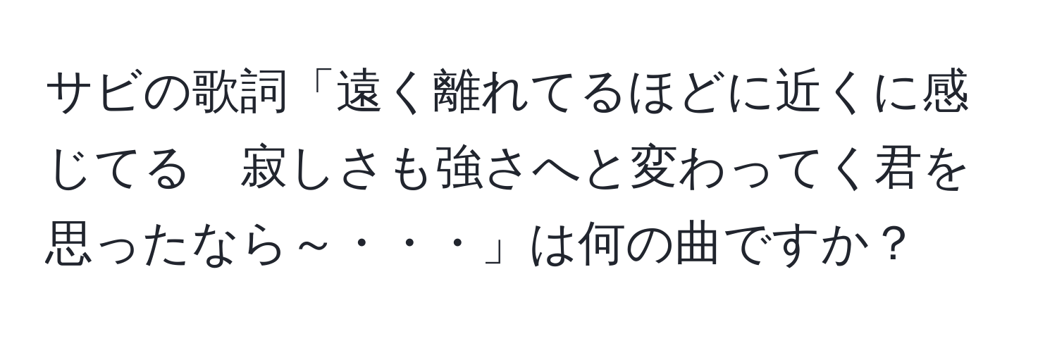 サビの歌詞「遠く離れてるほどに近くに感じてる　寂しさも強さへと変わってく君を思ったなら～・・・」は何の曲ですか？