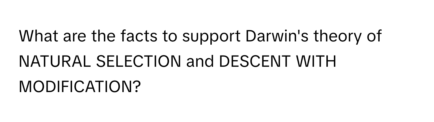 What are the facts to support Darwin's theory of NATURAL SELECTION and DESCENT WITH MODIFICATION?