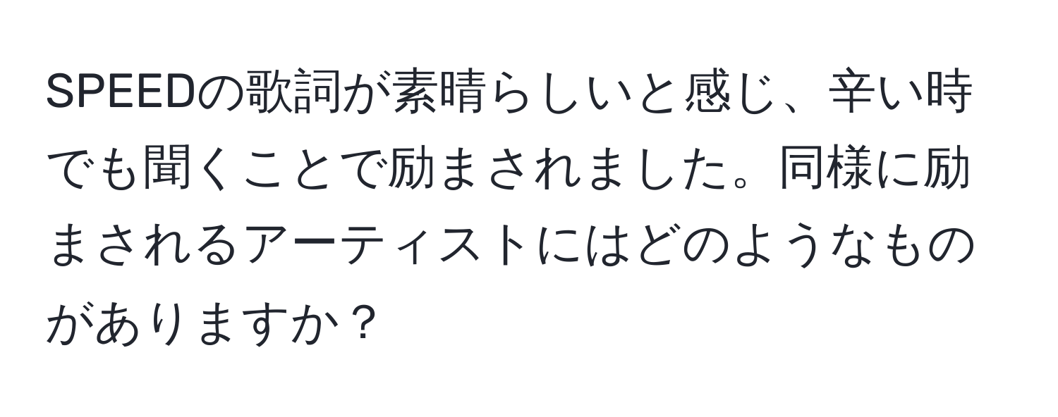 SPEEDの歌詞が素晴らしいと感じ、辛い時でも聞くことで励まされました。同様に励まされるアーティストにはどのようなものがありますか？