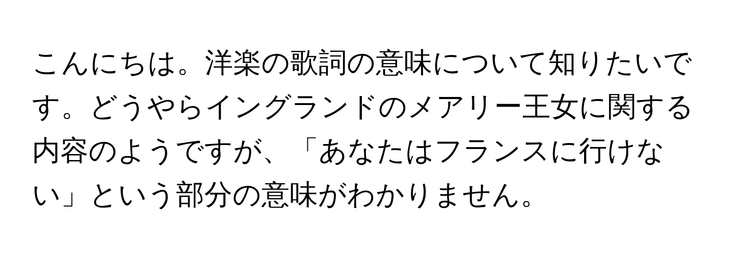 こんにちは。洋楽の歌詞の意味について知りたいです。どうやらイングランドのメアリー王女に関する内容のようですが、「あなたはフランスに行けない」という部分の意味がわかりません。