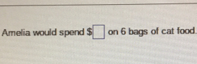 Amelia would spend $□ on 6 bags of cat food.