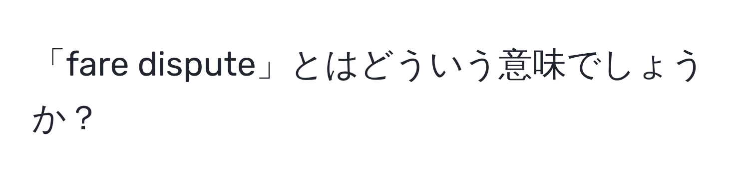 「fare dispute」とはどういう意味でしょうか？