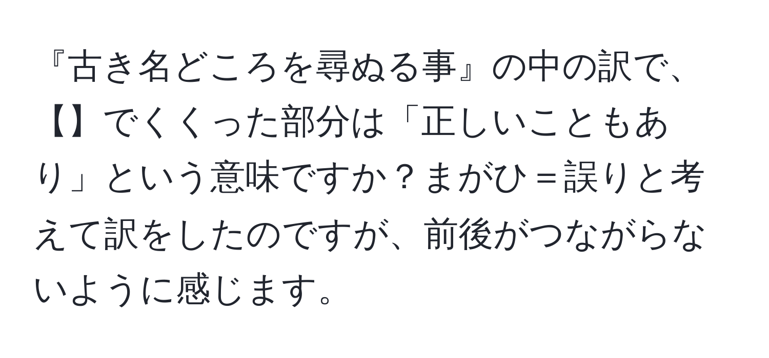 『古き名どころを尋ぬる事』の中の訳で、【】でくくった部分は「正しいこともあり」という意味ですか？まがひ＝誤りと考えて訳をしたのですが、前後がつながらないように感じます。