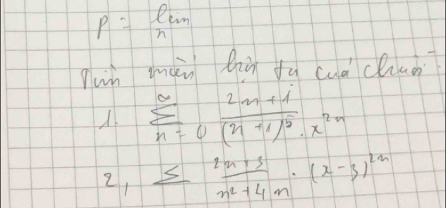 P=lim _n
un màn hhù fu cuà chuo
sumlimits _(n=0)^(∈fty)frac 2n+1(n+1)^5· x^(2n)
2, sumlimits _(n=2)^(2n+3) (2n+3)/n^2+4n · (x-3)^2n