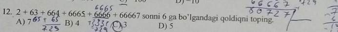 DJ -10
12. 2+63+664+6665+_ 6666+66667 sonni 6 ga bo’lgandagi qoldiqni toping.
A) 7 B) 4 3 D) 5