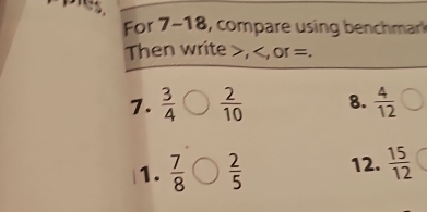 For 7-18, compare using benchmar 
Then write >, =. 
7.  3/4   2/10  8.  4/12 
1.  7/8   2/5  12.  15/12 