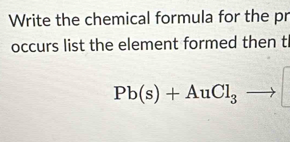 Write the chemical formula for the pr 
occurs list the element formed then t
Pb(s)+AuCl_3- overline 