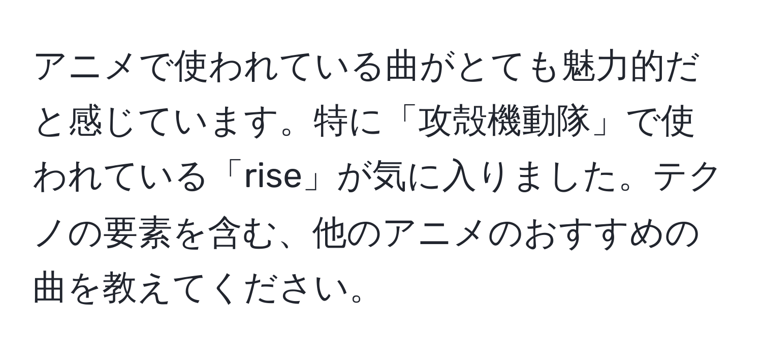 アニメで使われている曲がとても魅力的だと感じています。特に「攻殻機動隊」で使われている「rise」が気に入りました。テクノの要素を含む、他のアニメのおすすめの曲を教えてください。