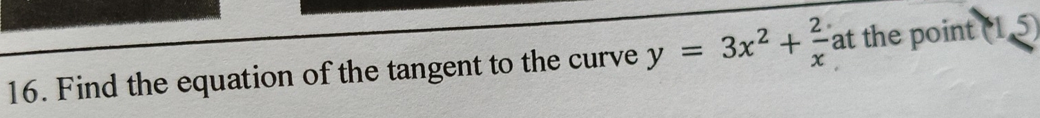 Find the equation of the tangent to the curve y=3x^2+ 2/x  at the point (15)