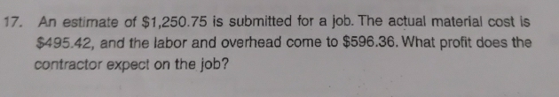 An estimate of $1,250.75 is submitted for a job. The actual material cost is
$495.42, and the labor and overhead come to $596.36. What profit does the 
contractor expect on the job?