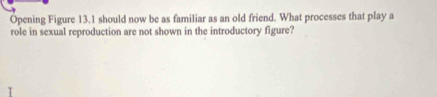 Ópening Figure 13.1 should now be as familiar as an old friend. What processes that play a 
role in sexual reproduction are not shown in the introductory figure?
