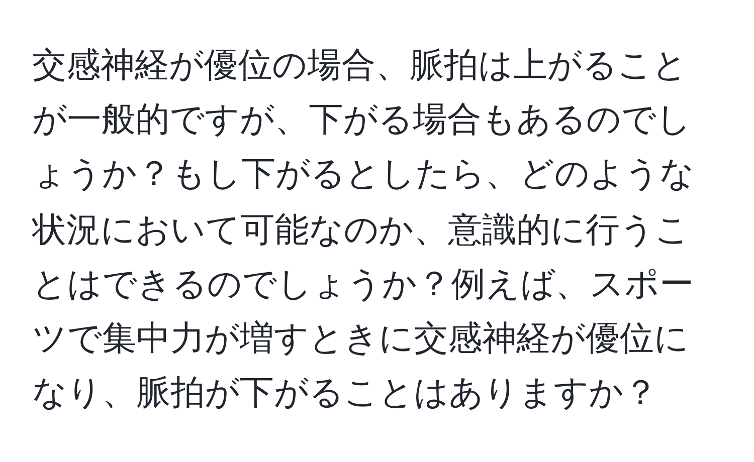 交感神経が優位の場合、脈拍は上がることが一般的ですが、下がる場合もあるのでしょうか？もし下がるとしたら、どのような状況において可能なのか、意識的に行うことはできるのでしょうか？例えば、スポーツで集中力が増すときに交感神経が優位になり、脈拍が下がることはありますか？