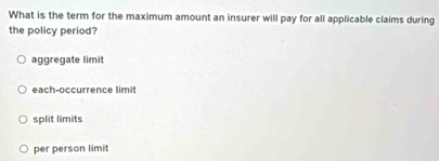 What is the term for the maximum amount an insurer will pay for all applicable claims during
the policy period?
aggregate limit
each-occurrence limit
split limits
per person limit