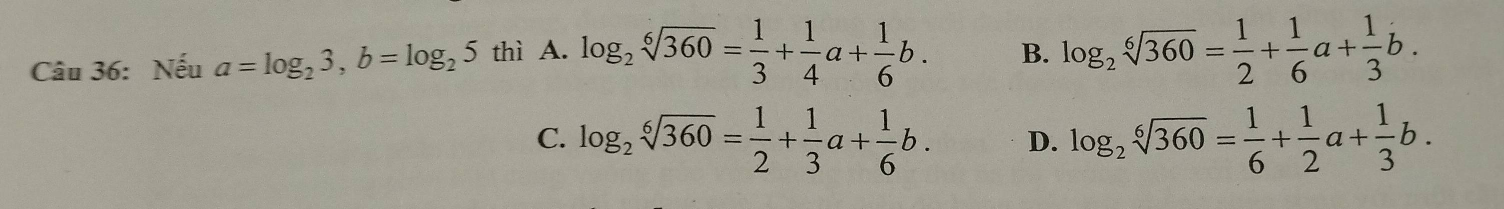 Nếu a=log _23, b=log _25 thì A. log _2sqrt[6](360)= 1/3 + 1/4 a+ 1/6 b.
B. log _2sqrt[6](360)= 1/2 + 1/6 a+ 1/3 b.
C. log _2sqrt[6](360)= 1/2 + 1/3 a+ 1/6 b. log _2sqrt[6](360)= 1/6 + 1/2 a+ 1/3 b. 
D.