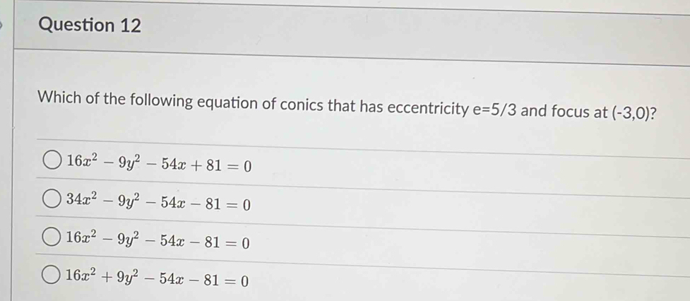 Which of the following equation of conics that has eccentricity e=5/3 and focus at (-3,0) ?
16x^2-9y^2-54x+81=0
34x^2-9y^2-54x-81=0
16x^2-9y^2-54x-81=0
16x^2+9y^2-54x-81=0