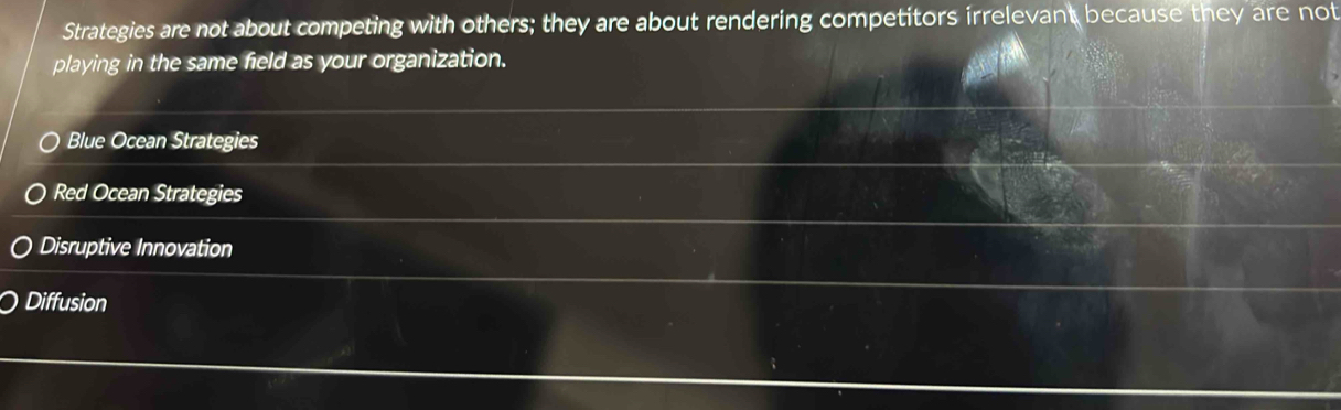 Strategies are not about competing with others; they are about rendering competitors irrelevant because they are not
playing in the same field as your organization.
Blue Ocean Strategies
Red Ocean Strategies
Disruptive Innovation
Diffusion