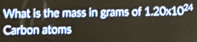 What is the mass in grams of 1.20* 10^(24)
Carbon atoms