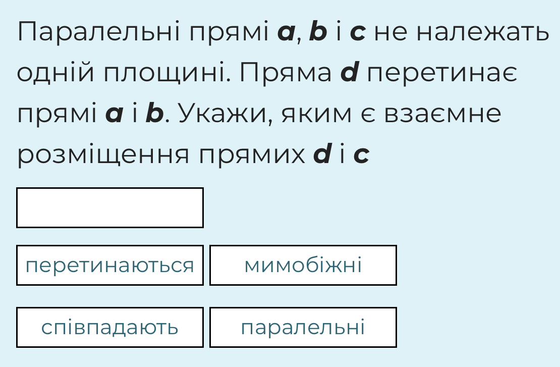 Паралельні πрямі α, あ і с не належать
одній πлошині. Πряма αперетинас
лрямі α i b. Укажи, яким ε вза∈мне
розміШення прямих ріс
переtиhаюоться мимобiжнi
співпадають паралельні