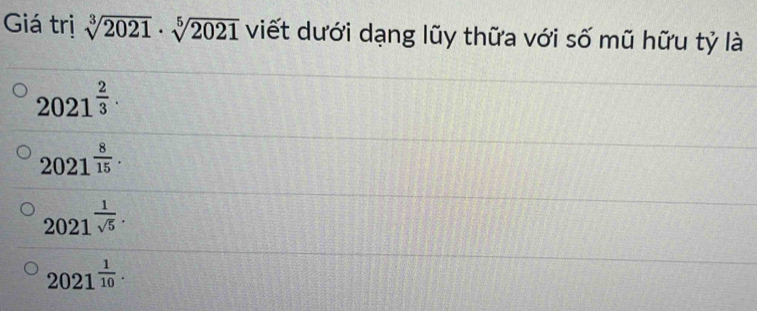 Giá trị sqrt[3](2021)· sqrt[5](2021) viết dưới dạng lũy thữa với số mũ hữu tỷ là
2021^(frac 2)3.
2021^(frac 8)15·
2021^(frac 1)sqrt(5).
2021^(frac 1)10.