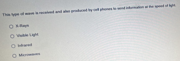 This type of wave is received and also produced by cell phones to send information at the speed of light.
X -Rays
Visible Light
Infrared
Microwaves