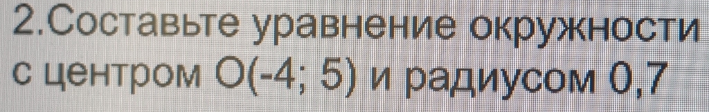 2.Составьте уравнение окружности 
с центром O(-4;5) и радиусом 0,7