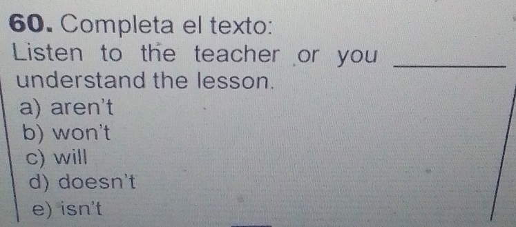 Completa el texto:
Listen to the teacher or you_
understand the lesson.
a) aren't
b) won't
c) will
d) doesn't
e) isn't