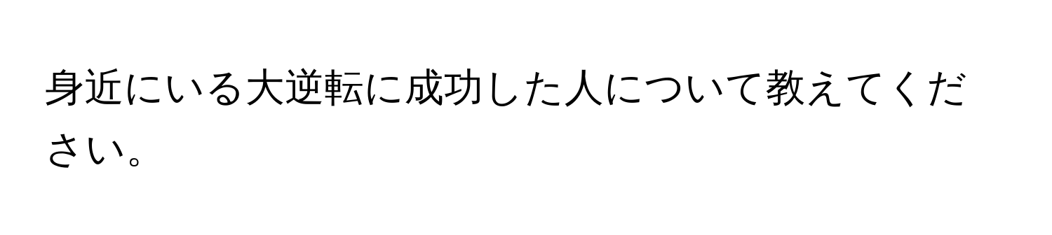 身近にいる大逆転に成功した人について教えてください。