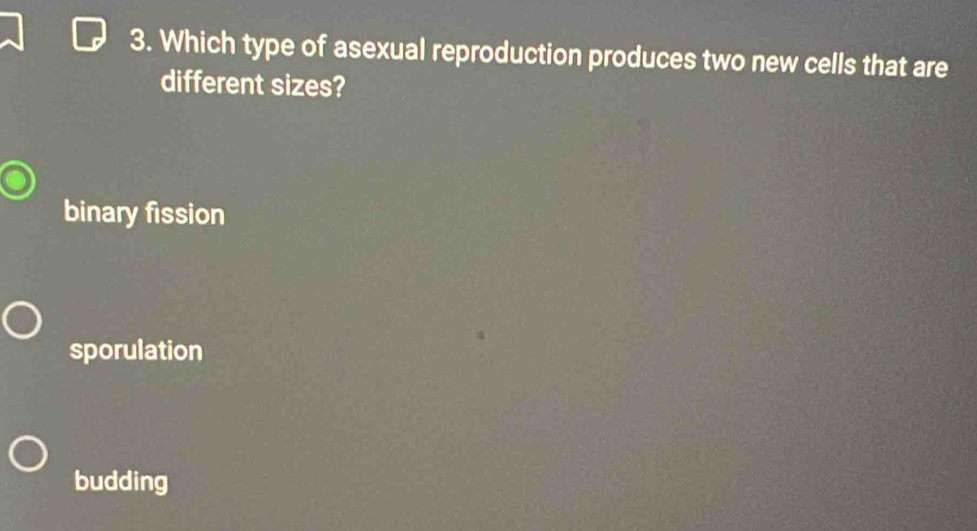 Which type of asexual reproduction produces two new cells that are
different sizes?
binary fission
sporulation
budding