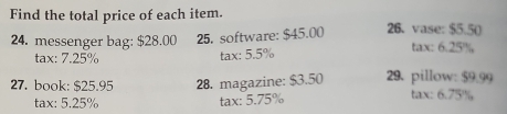 Find the total price of each item. 26. vase: $5.50) 
24. messenger bag: $28.00 25, software: $45.00 tax: 6.25%, 
tax: 7.25% tax: 5.5%
27. book: $25.95 28. magazine: $3.50 29. pillow: $9.99
tax: 5.25% tax: 5.75% tax: 6.75%,