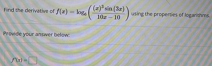 Find the derivative of f(x)=log _6(frac (x)^3sin (3x)10x-10) using the properties of logarithms. 
Provide your answer below:
f'(x)=□