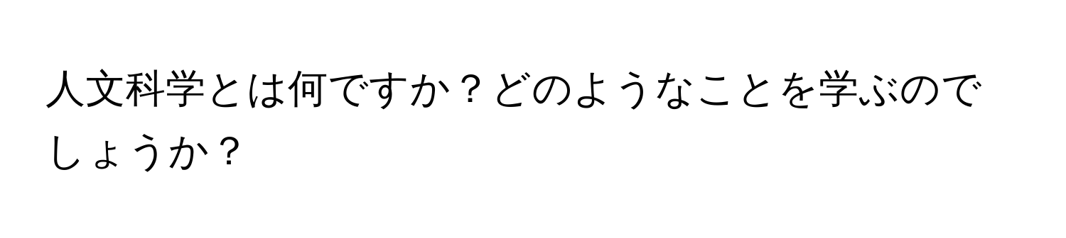 人文科学とは何ですか？どのようなことを学ぶのでしょうか？