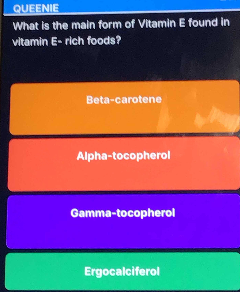 QUEENIE
What is the main form of Vitamin E found in
vitamin E= rich foods?
Beta-carotene
Alpha-tocopherol
Gamma-tocopherol
Ergocalciferol