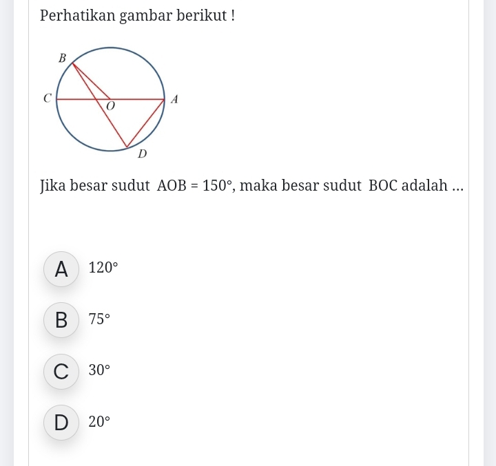 Perhatikan gambar berikut !
Jika besar sudut AOB=150° , maka besar sudut BOC adalah ...
A 120°
B 75°
C 30°
D 20°