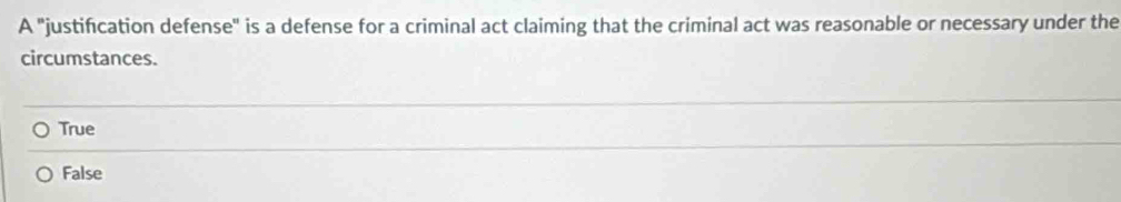 A "justification defense" is a defense for a criminal act claiming that the criminal act was reasonable or necessary under the
circumstances.
True
False