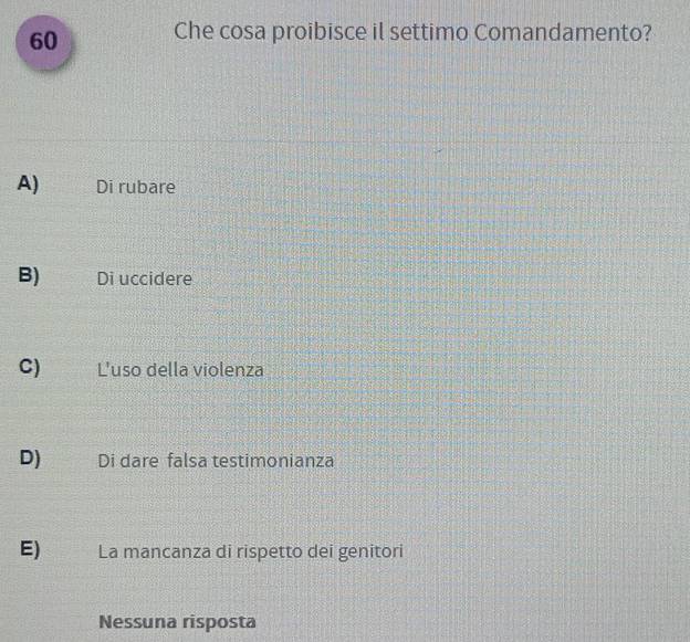 Che cosa proibisce il settimo Comandamento?
A) Di rubare
B) Di uccidere
C) L'uso della violenza
D) Di dare falsa testimonianza
E) La mancanza di rispetto dei genitori
Nessuna risposta