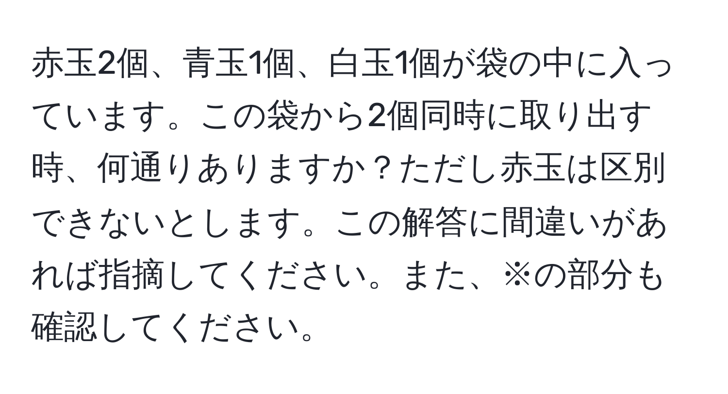 赤玉2個、青玉1個、白玉1個が袋の中に入っています。この袋から2個同時に取り出す時、何通りありますか？ただし赤玉は区別できないとします。この解答に間違いがあれば指摘してください。また、※の部分も確認してください。